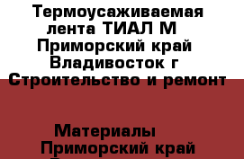 Термоусаживаемая лента ТИАЛ-М - Приморский край, Владивосток г. Строительство и ремонт » Материалы   . Приморский край,Владивосток г.